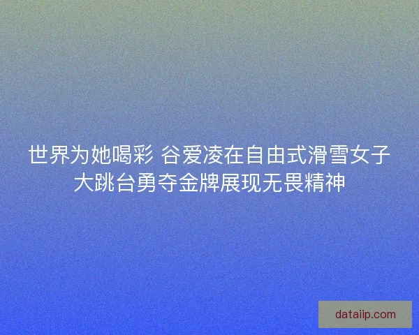 世界为她喝彩 谷爱凌在自由式滑雪女子大跳台勇夺金牌展现无畏精神