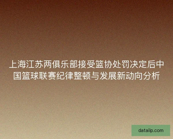 上海江苏两俱乐部接受篮协处罚决定后中国篮球联赛纪律整顿与发展新动向分析