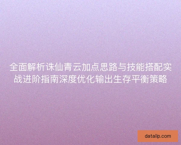 全面解析诛仙青云加点思路与技能搭配实战进阶指南深度优化输出生存平衡策略