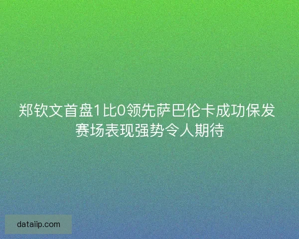 郑钦文首盘1比0领先萨巴伦卡成功保发 赛场表现强势令人期待