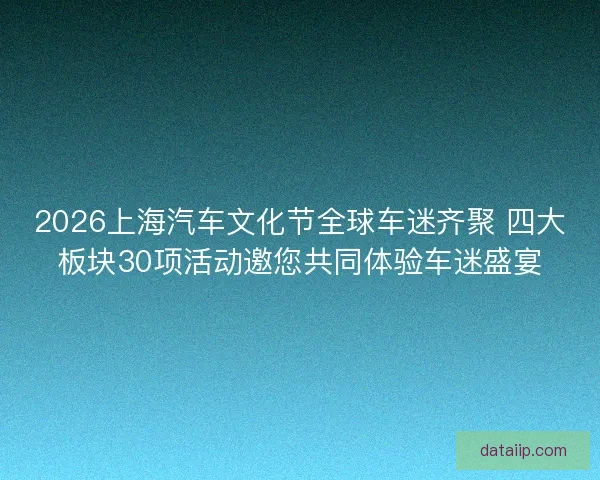 2026上海汽车文化节全球车迷齐聚 四大板块30项活动邀您共同体验车迷盛宴