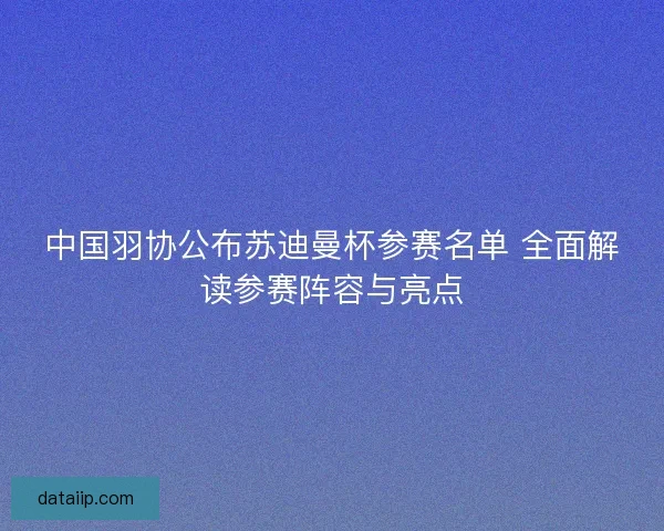 中国羽协公布苏迪曼杯参赛名单 全面解读参赛阵容与亮点