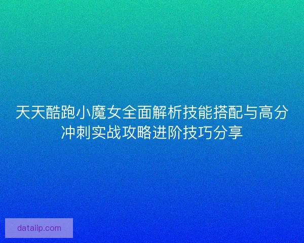 天天酷跑小魔女全面解析技能搭配与高分冲刺实战攻略进阶技巧分享