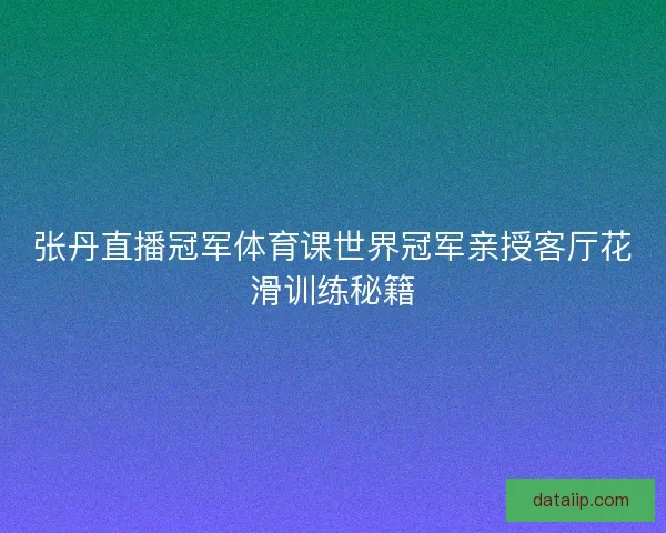 张丹直播冠军体育课世界冠军亲授客厅花滑训练秘籍