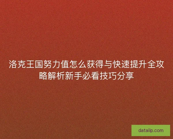 洛克王国努力值怎么获得与快速提升全攻略解析新手必看技巧分享