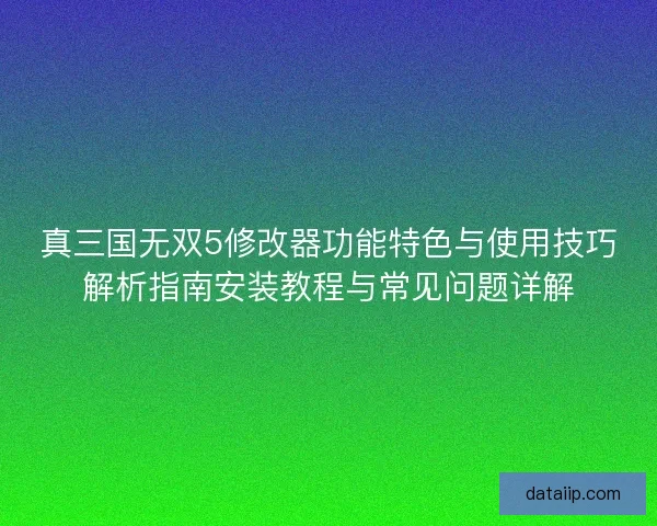 真三国无双5修改器功能特色与使用技巧解析指南安装教程与常见问题详解