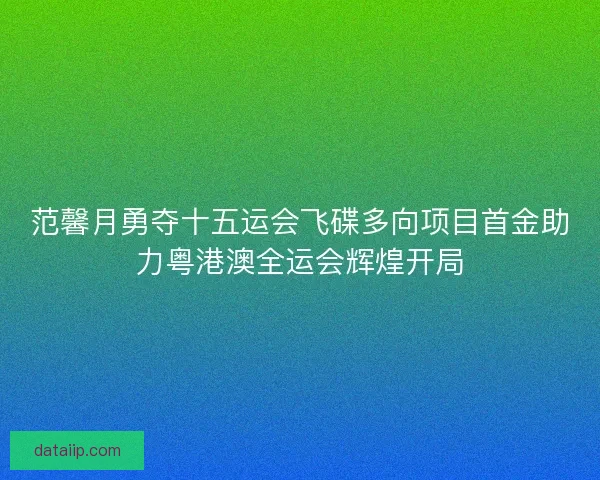 范馨月勇夺十五运会飞碟多向项目首金助力粤港澳全运会辉煌开局