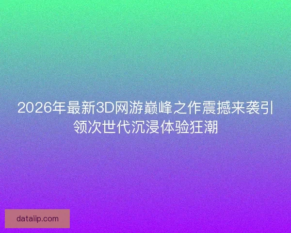 2026年最新3D网游巅峰之作震撼来袭引领次世代沉浸体验狂潮