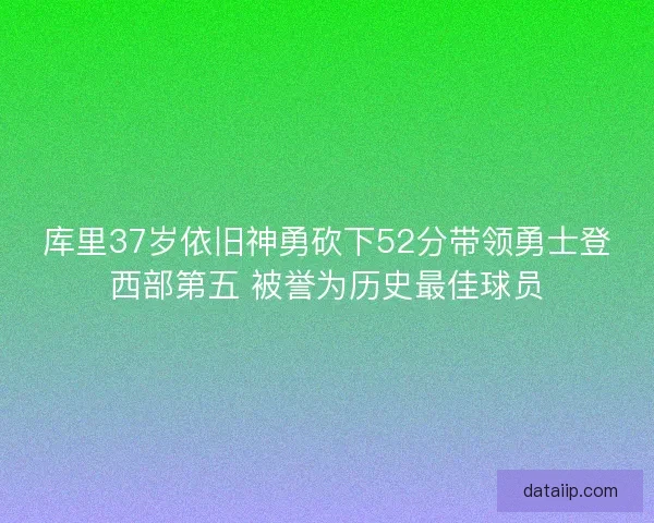 库里37岁依旧神勇砍下52分带领勇士登西部第五 被誉为历史最佳球员
