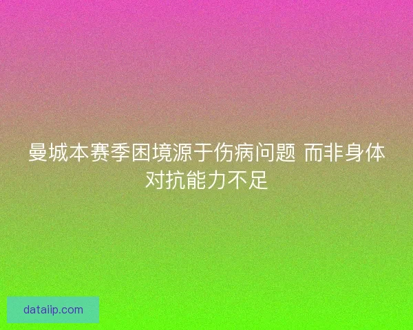 曼城本赛季困境源于伤病问题 而非身体对抗能力不足