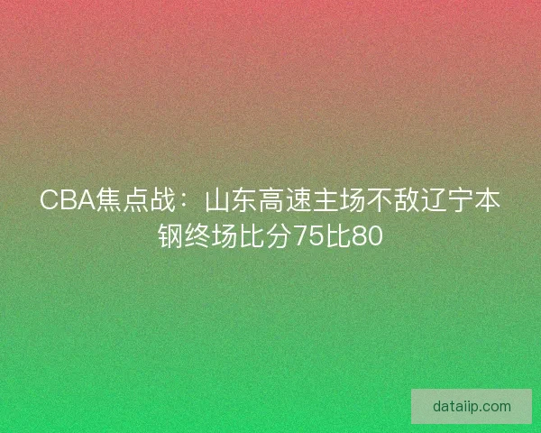 CBA焦点战：山东高速主场不敌辽宁本钢终场比分75比80