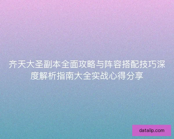 齐天大圣副本全面攻略与阵容搭配技巧深度解析指南大全实战心得分享