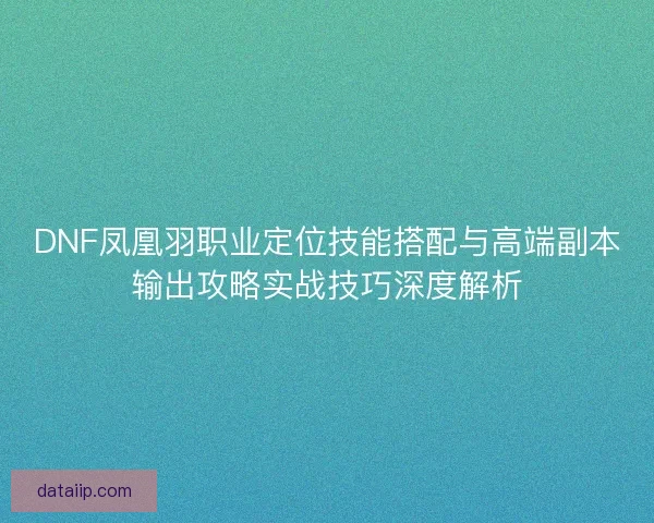 DNF凤凰羽职业定位技能搭配与高端副本输出攻略实战技巧深度解析 DNF凤凰羽职业定位技能搭配与高端副本输出攻略实战技巧深度解析