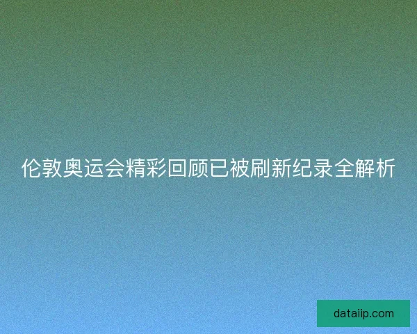 伦敦奥运会精彩回顾已被刷新纪录全解析 伦敦奥运会精彩回顾已被刷新纪录全解析