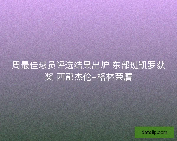 周最佳球员评选结果出炉 东部班凯罗获奖 西部杰伦-格林荣膺