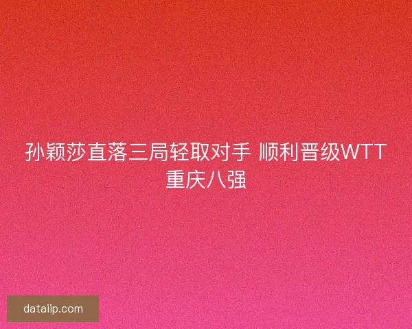 孙颖莎直落三局轻取对手 顺利晋级WTT重庆八强