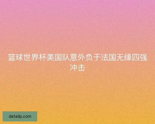 篮球世界杯美国队意外负于法国无缘四强冲击 篮球世界杯美国队意外负于法国无缘四强冲击