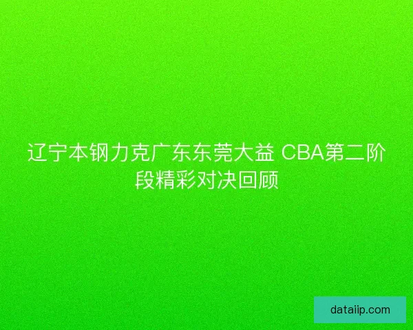 辽宁本钢力克广东东莞大益 CBA第二阶段精彩对决回顾 辽宁本钢力克广东东莞大益 CBA第二阶段精彩对决回顾