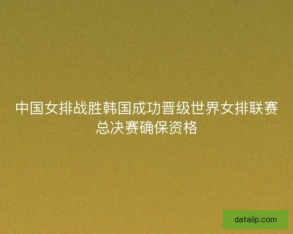 中国女排战胜韩国成功晋级世界女排联赛总决赛确保资格