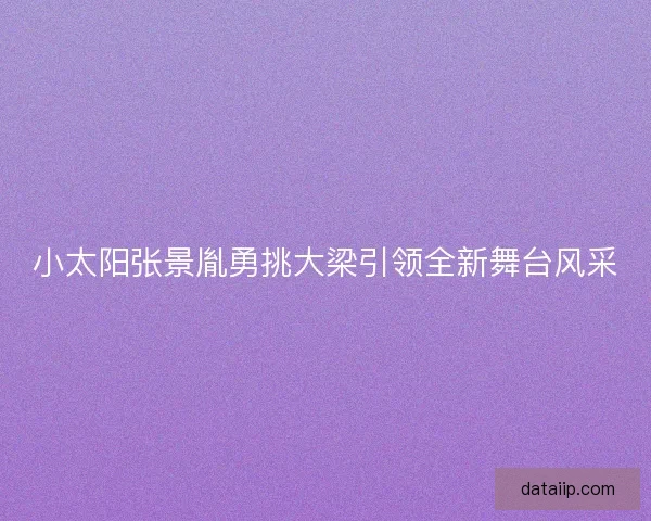 小太阳张景胤勇挑大梁引领全新舞台风采 小太阳张景胤勇挑大梁引领全新舞台风采