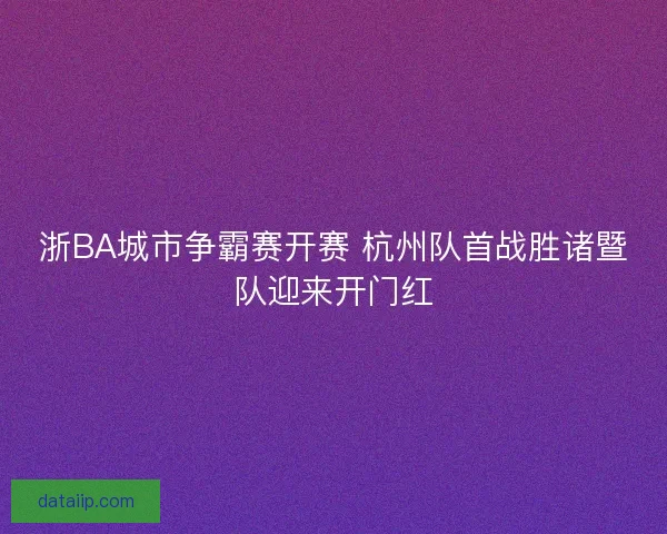 浙BA城市争霸赛开赛 杭州队首战胜诸暨队迎来开门红 浙BA城市争霸赛开赛 杭州队首战胜诸暨队迎来开门红