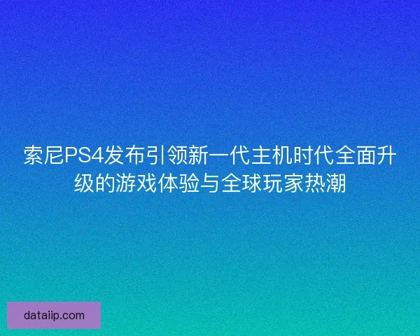 索尼PS4发布引领新一代主机时代全面升级的游戏体验与全球玩家热潮 索尼PS4发布引领新一代主机时代全面升级的游戏体验与全球玩家热潮
