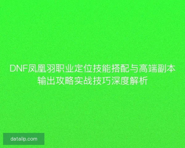 DNF凤凰羽职业定位技能搭配与高端副本输出攻略实战技巧深度解析 DNF凤凰羽职业定位技能搭配与高端副本输出攻略实战技巧深度解析