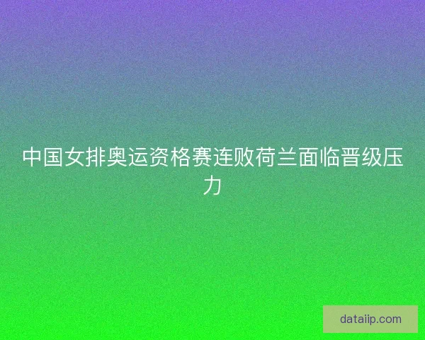 中国女排奥运资格赛连败荷兰面临晋级压力