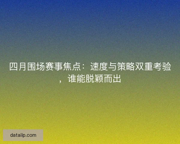 四月围场赛事焦点：速度与策略双重考验，谁能脱颖而出
