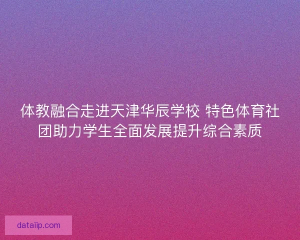 体教融合走进天津华辰学校 特色体育社团助力学生全面发展提升综合素质 体教融合走进天津华辰学校 特色体育社团助力学生全面发展提升综合素质