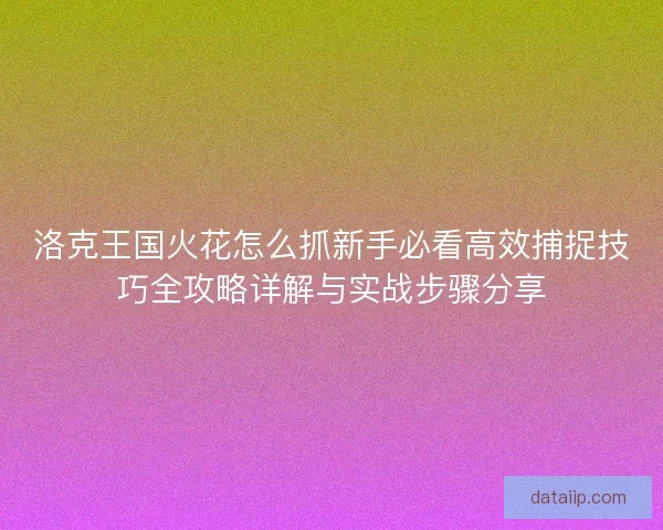 洛克王国火花怎么抓新手必看高效捕捉技巧全攻略详解与实战步骤分享 洛克王国火花怎么抓新手必看高效捕捉技巧全攻略详解与实战步骤分享