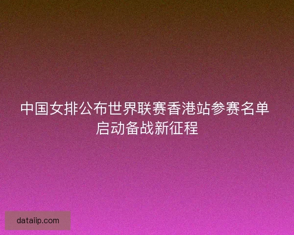 中国女排公布世界联赛香港站参赛名单 启动备战新征程