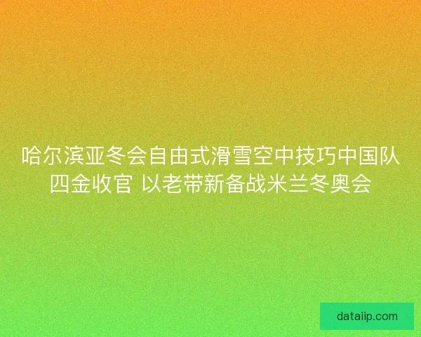 哈尔滨亚冬会自由式滑雪空中技巧中国队四金收官 以老带新备战米兰冬奥会