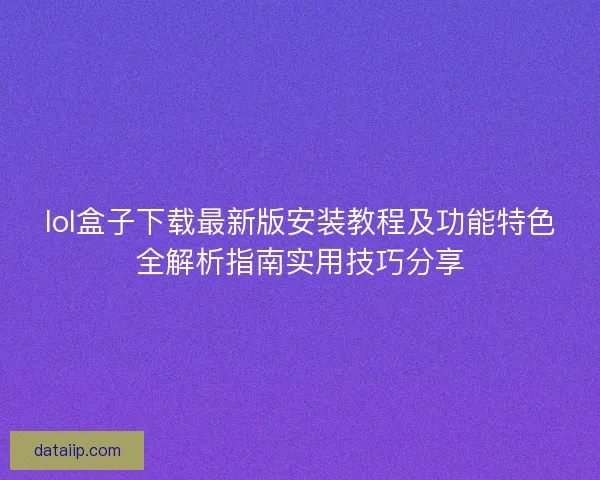 lol盒子下载最新版安装教程及功能特色全解析指南实用技巧分享