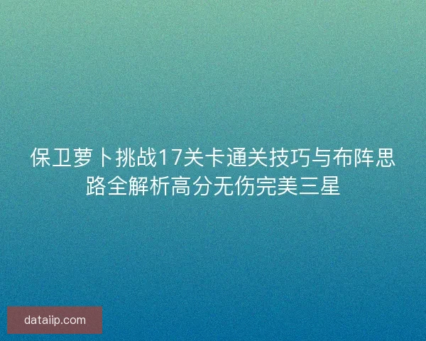 保卫萝卜挑战17关卡通关技巧与布阵思路全解析高分无伤完美三星