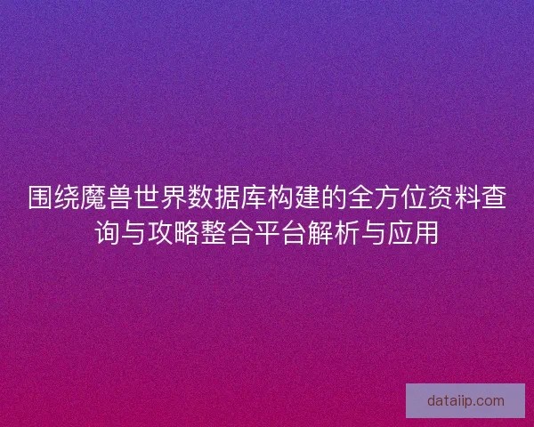 围绕魔兽世界数据库构建的全方位资料查询与攻略整合平台解析与应用