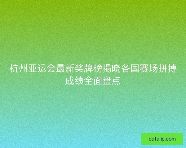 杭州亚运会最新奖牌榜揭晓各国赛场拼搏成绩全面盘点 杭州亚运会最新奖牌榜揭晓各国赛场拼搏成绩全面盘点