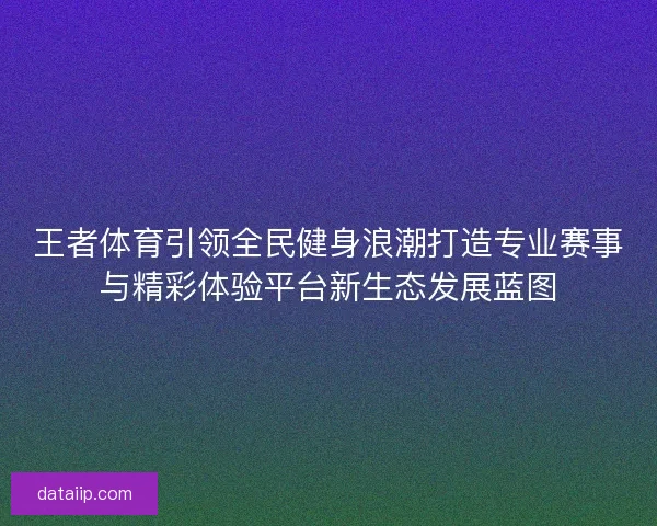王者体育引领全民健身浪潮打造专业赛事与精彩体验平台新生态发展蓝图 王者体育引领全民健身浪潮打造专业赛事与精彩体验平台新生态发展蓝图